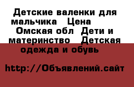 Детские валенки для мальчика › Цена ­ 600 - Омская обл. Дети и материнство » Детская одежда и обувь   